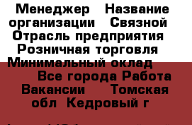 Менеджер › Название организации ­ Связной › Отрасль предприятия ­ Розничная торговля › Минимальный оклад ­ 20 000 - Все города Работа » Вакансии   . Томская обл.,Кедровый г.